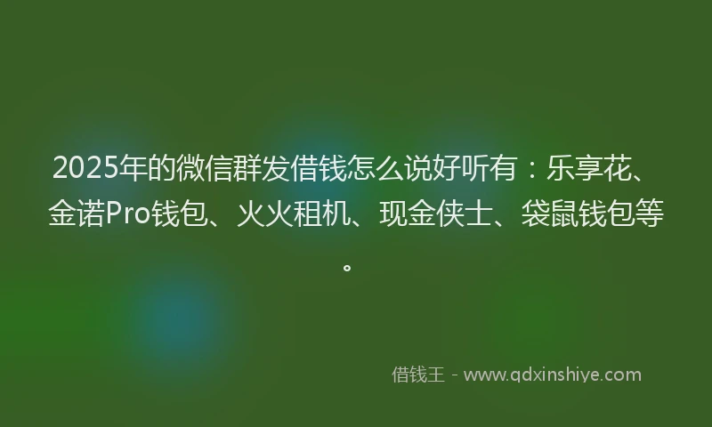 2025年的微信群发借钱怎么说好听有：乐享花、金诺Pro钱包、火火租机、现金侠士、袋鼠钱包等。