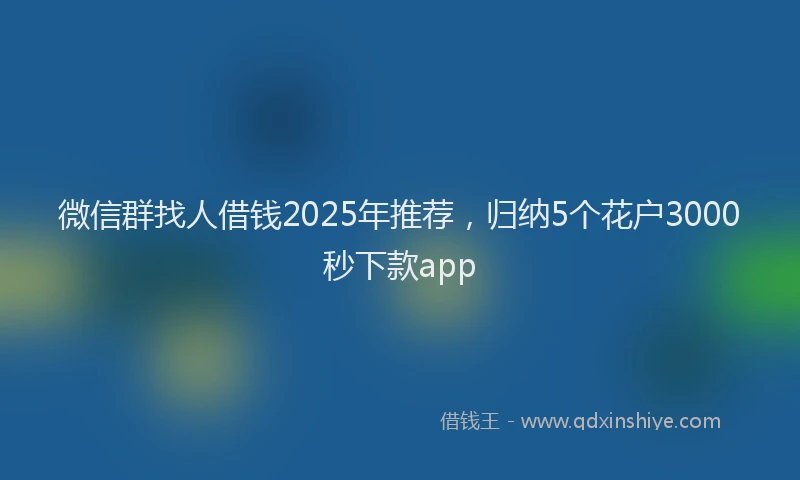 微信群找人借钱2025年推荐，归纳5个花户3000秒下款app