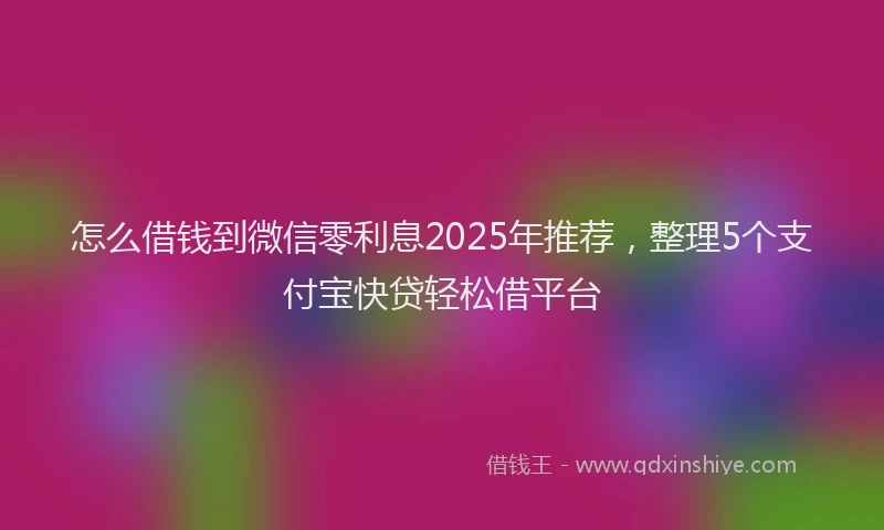 怎么借钱到微信零利息2025年推荐，整理5个支付宝快贷轻松借平台