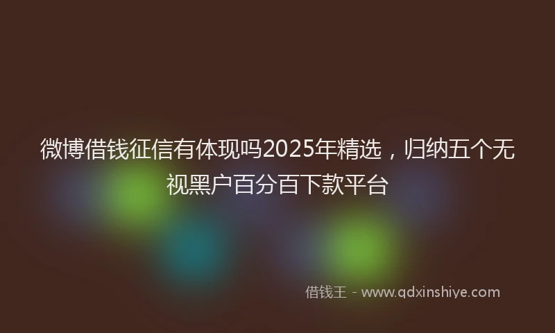 微博借钱征信有体现吗2025年精选，归纳五个无视黑户百分百下款平台