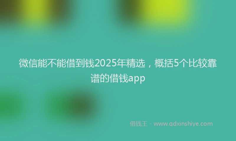 微信能不能借到钱2025年精选，概括5个比较靠谱的借钱app