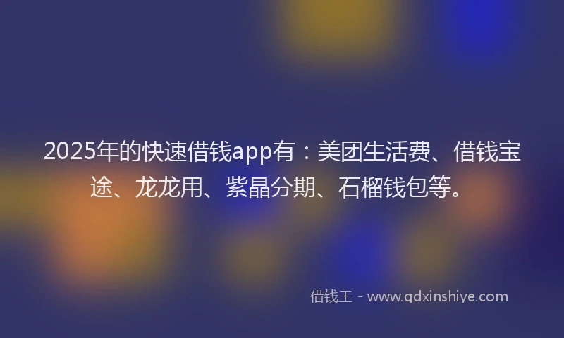 2025年的快速借钱app有：美团生活费、借钱宝途、龙龙用、紫晶分期、石榴钱包等。