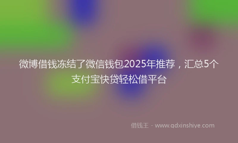 微博借钱冻结了微信钱包2025年推荐，汇总5个支付宝快贷轻松借平台