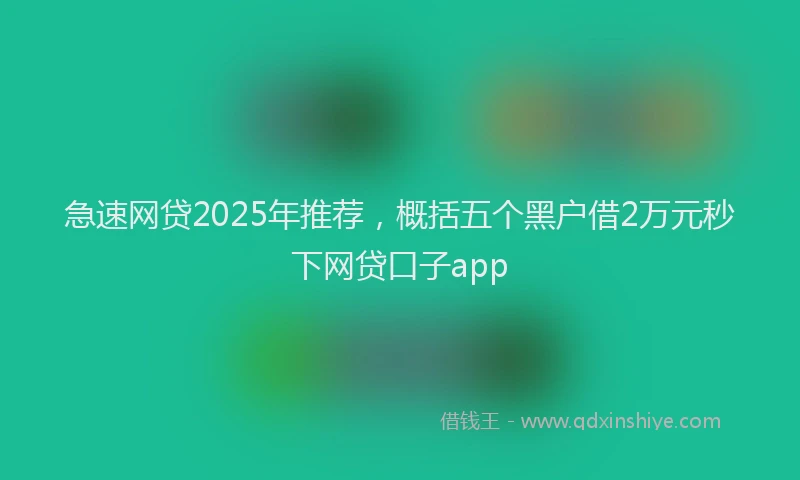 急速网贷2025年推荐，概括五个黑户借2万元秒下网贷口子app