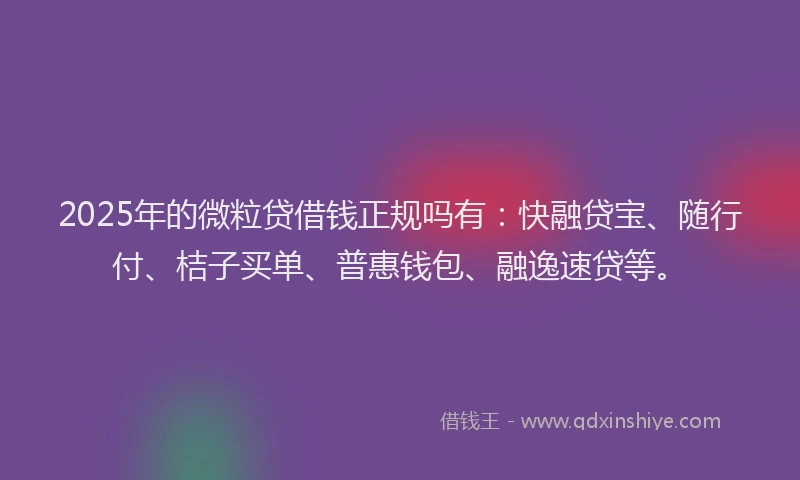 2025年的微粒贷借钱正规吗有：快融贷宝、随行付、桔子买单、普惠钱包、融逸速贷等。