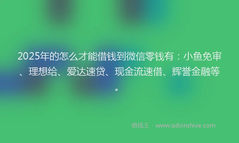 2025年的怎么才能借钱到微信零钱有：小鱼免审、理想给、爱达速贷、现金流速借、辉誉金融等。