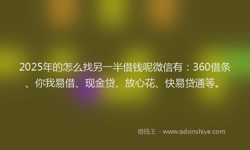 2025年的怎么找另一半借钱呢微信有：360借条、你我易借、现金贷、放心花、快易贷通等。