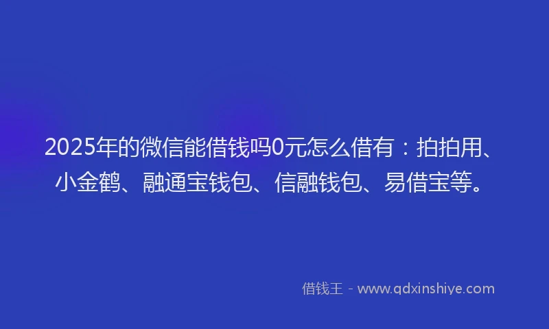 2025年的微信能借钱吗0元怎么借有：拍拍用、小金鹤、融通宝钱包、信融钱包、易借宝等。