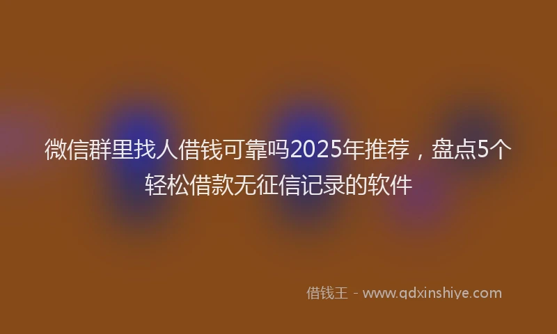 微信群里找人借钱可靠吗2025年推荐，盘点5个轻松借款无征信记录的软件