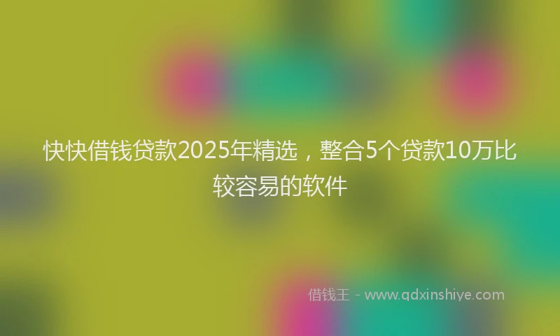 快快借钱贷款2025年精选，整合5个贷款10万比较容易的软件