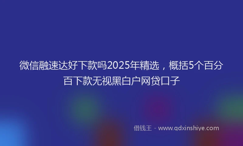微信融速达好下款吗2025年精选，概括5个百分百下款无视黑白户网贷口子