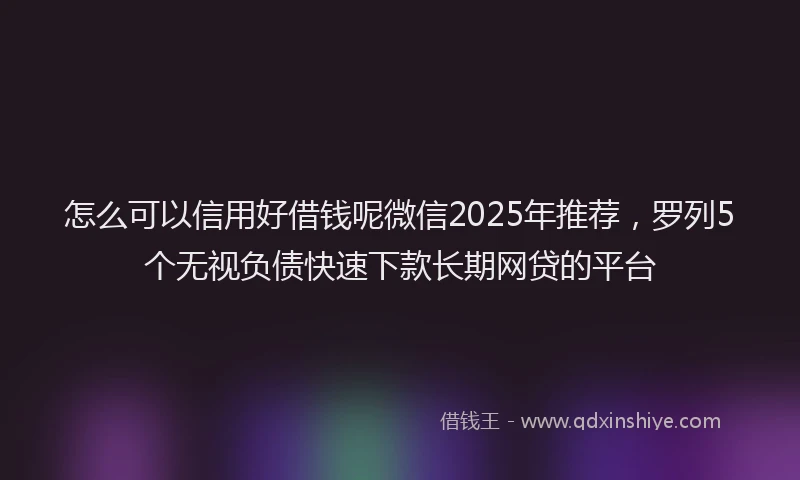 怎么可以信用好借钱呢微信2025年推荐，罗列5个无视负债快速下款长期网贷的平台