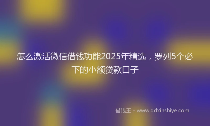 怎么激活微信借钱功能2025年精选，罗列5个必下的小额贷款口子