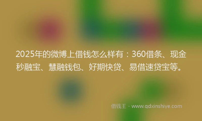 2025年的微博上借钱怎么样有：360借条、现金秒融宝、慧融钱包、好期快贷、易借速贷宝等。