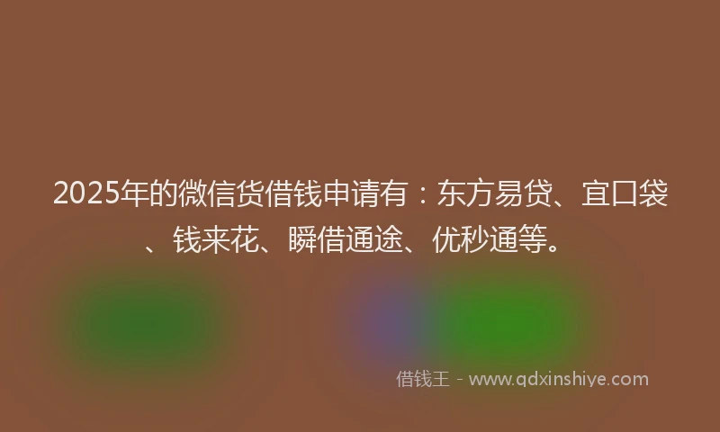 2025年的微信货借钱申请有：东方易贷、宜口袋、钱来花、瞬借通途、优秒通等。
