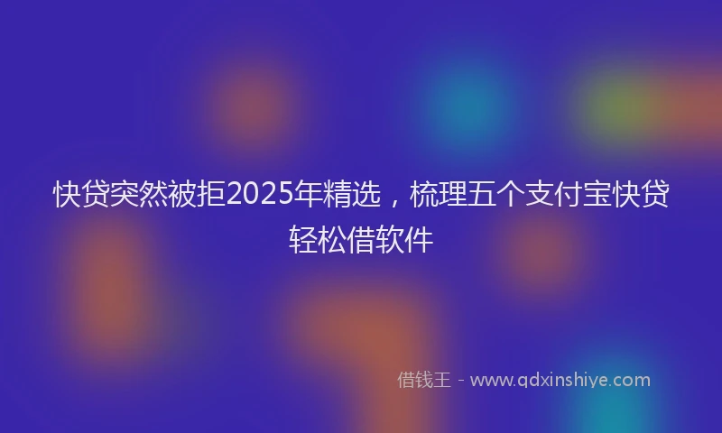 快贷突然被拒2025年精选，梳理五个支付宝快贷轻松借软件