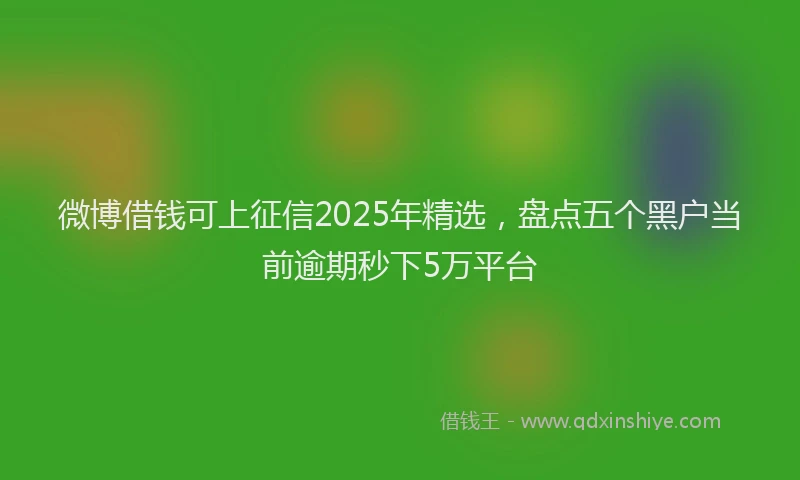 微博借钱可上征信2025年精选，盘点五个黑户当前逾期秒下5万平台