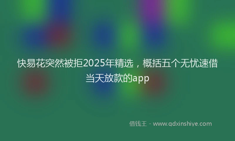 快易花突然被拒2025年精选，概括五个无忧速借当天放款的app