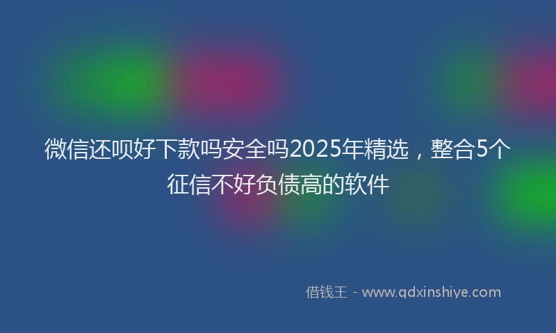 微信还呗好下款吗安全吗2025年精选，整合5个征信不好负债高的软件