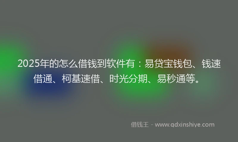2025年的怎么借钱到软件有：易贷宝钱包、钱速借通、柯基速借、时光分期、易秒通等。