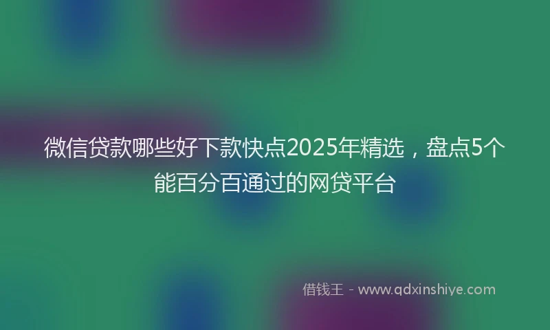 微信贷款哪些好下款快点2025年精选，盘点5个能百分百通过的网贷平台