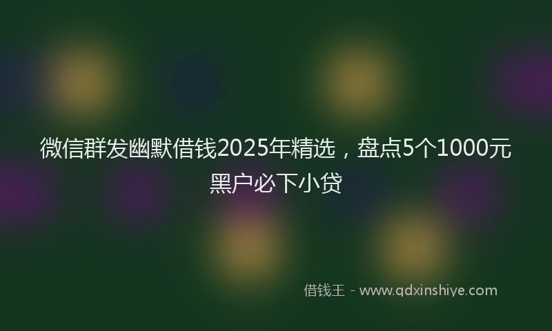 微信群发幽默借钱2025年精选，盘点5个1000元黑户必下小贷
