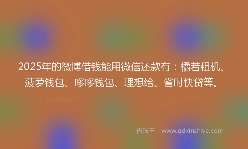 2025年的微博借钱能用微信还款有：橘若租机、菠萝钱包、哆哆钱包、理想给、省时快贷等。
