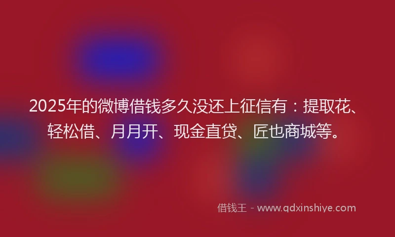 2025年的微博借钱多久没还上征信有：提取花、轻松借、月月开、现金直贷、匠也商城等。