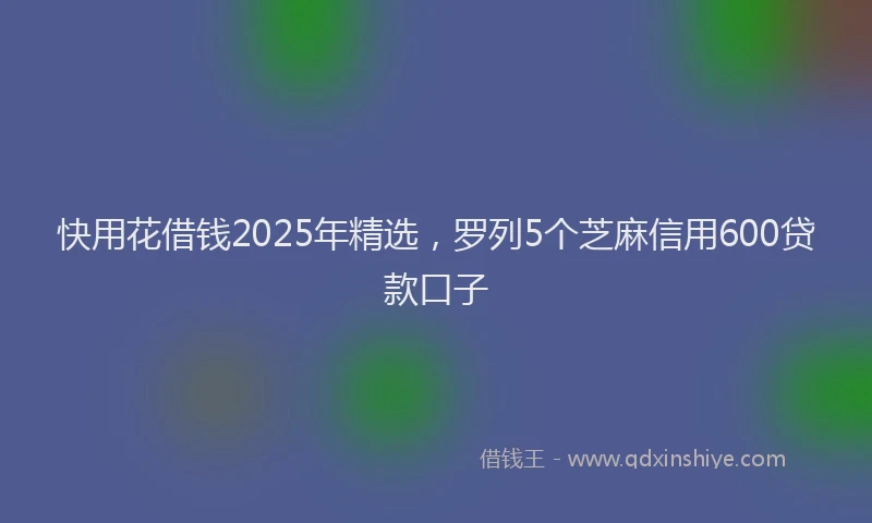 快用花借钱2025年精选，罗列5个芝麻信用600贷款口子