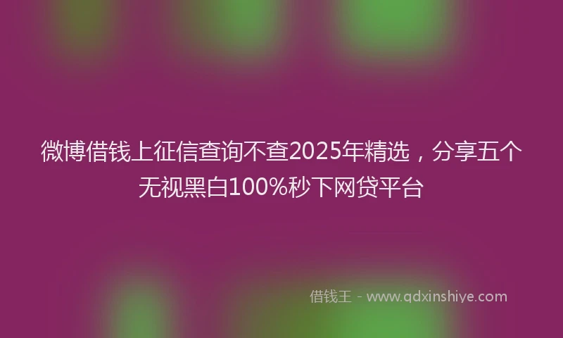 微博借钱上征信查询不查2025年精选，分享五个无视黑白100%秒下网贷平台