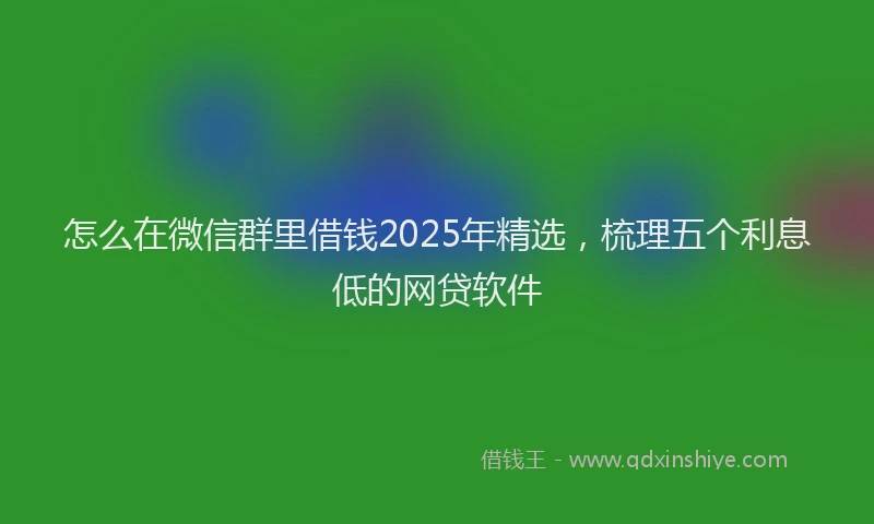 怎么在微信群里借钱2025年精选，梳理五个利息低的网贷软件