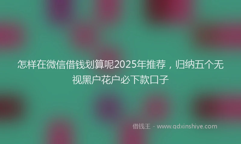 怎样在微信借钱划算呢2025年推荐，归纳五个无视黑户花户必下款口子