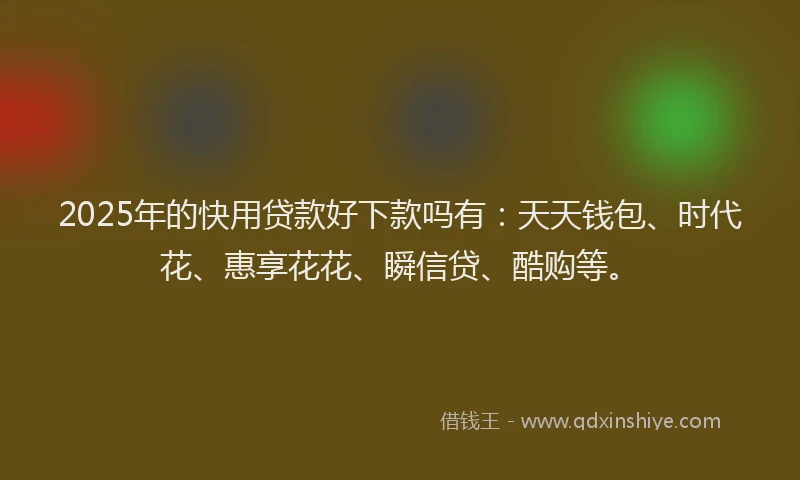 2025年的快用贷款好下款吗有：天天钱包、时代花、惠享花花、瞬信贷、酷购等。