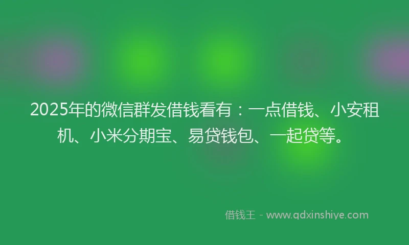 2025年的微信群发借钱看有：一点借钱、小安租机、小米分期宝、易贷钱包、一起贷等。