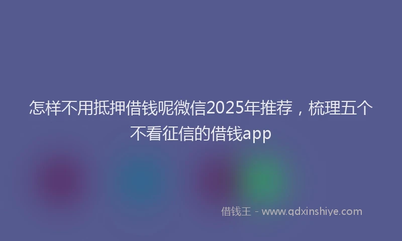 怎样不用抵押借钱呢微信2025年推荐，梳理五个不看征信的借钱app