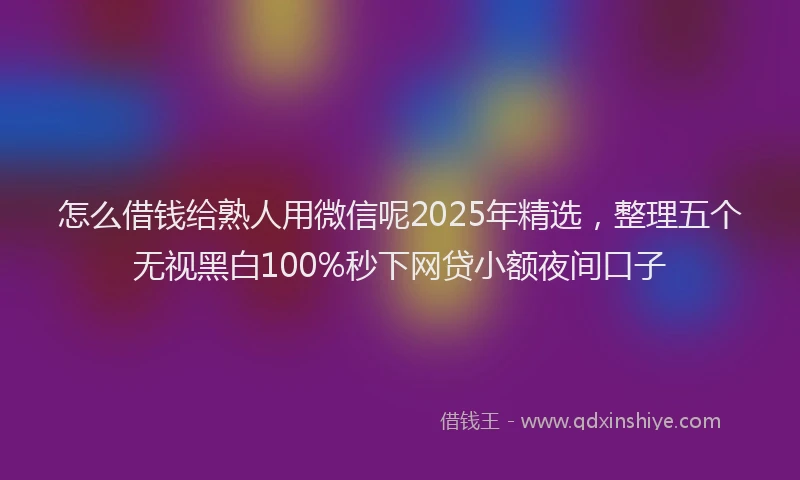 怎么借钱给熟人用微信呢2025年精选，整理五个无视黑白100%秒下网贷小额夜间口子