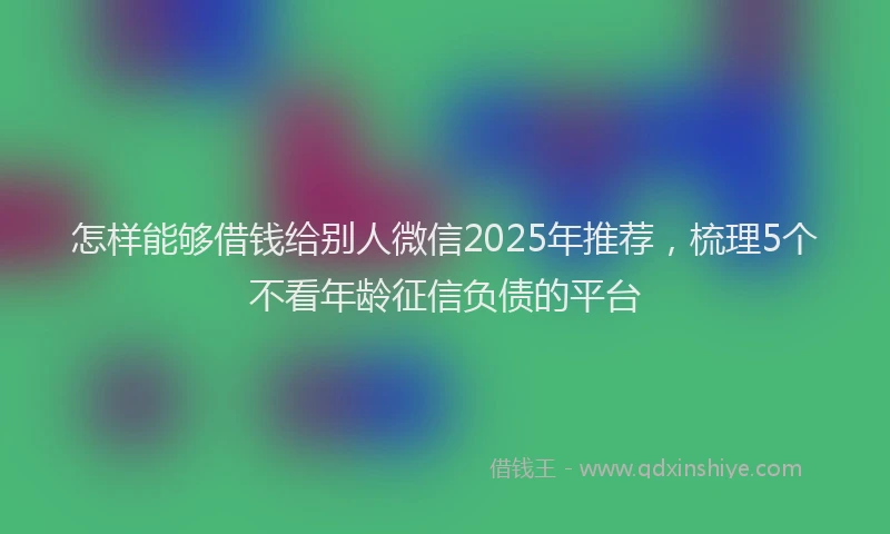 怎样能够借钱给别人微信2025年推荐，梳理5个不看年龄征信负债的平台