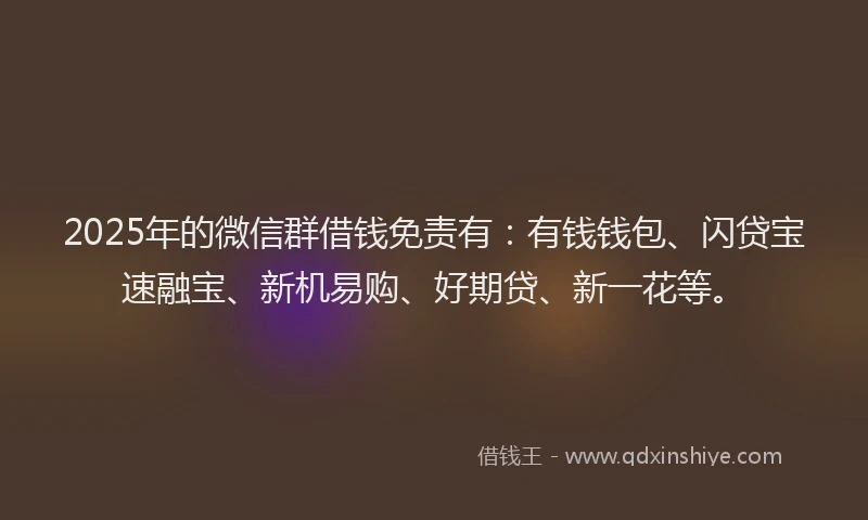 2025年的微信群借钱免责有：有钱钱包、闪贷宝速融宝、新机易购、好期贷、新一花等。