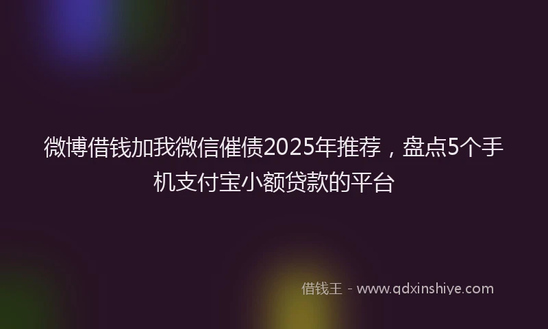 微博借钱加我微信催债2025年推荐，盘点5个手机支付宝小额贷款的平台