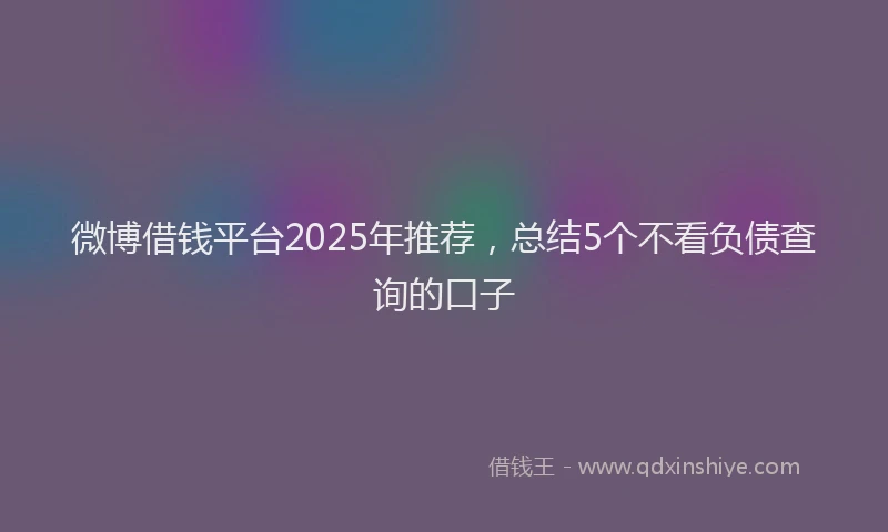 微博借钱平台2025年推荐，总结5个不看负债查询的口子