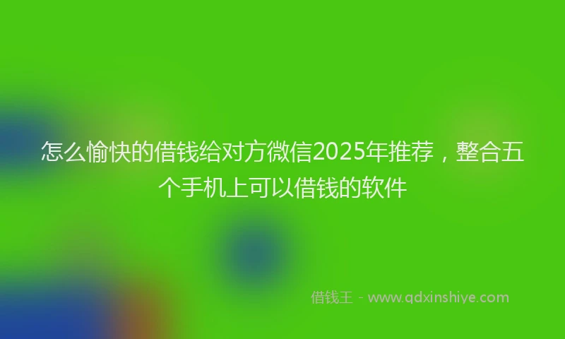 怎么愉快的借钱给对方微信2025年推荐，整合五个手机上可以借钱的软件