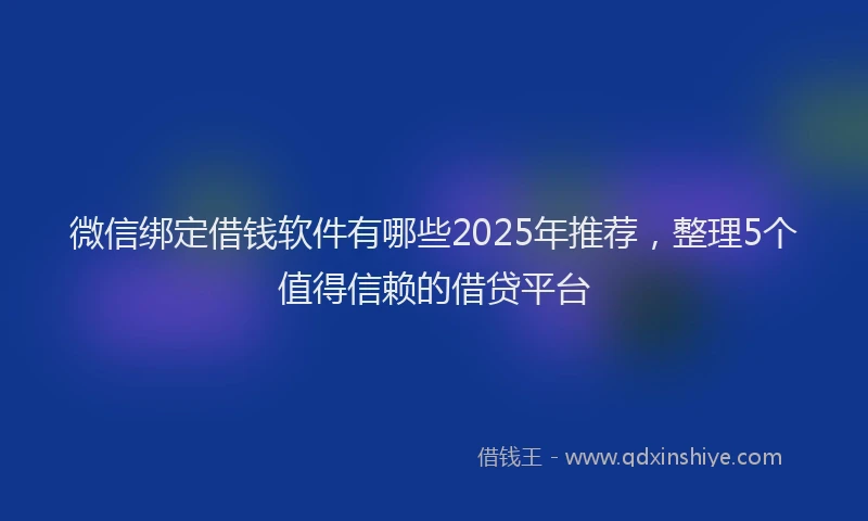 微信绑定借钱软件有哪些2025年推荐，整理5个值得信赖的借贷平台