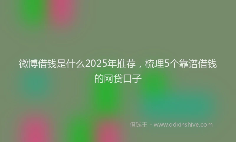 微博借钱是什么2025年推荐，梳理5个靠谱借钱的网贷口子