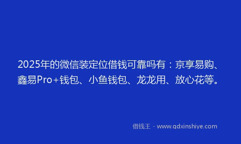 2025年的微信装定位借钱可靠吗有：京享易购、鑫易Pro+钱包、小鱼钱包、龙龙用、放心花等。