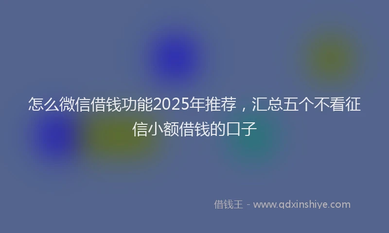怎么微信借钱功能2025年推荐，汇总五个不看征信小额借钱的口子