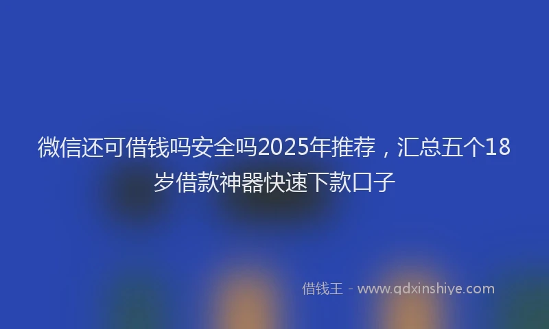 微信还可借钱吗安全吗2025年推荐，汇总五个18岁借款神器快速下款口子