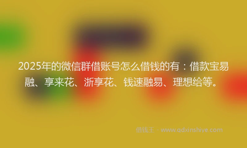 2025年的微信群借账号怎么借钱的有：借款宝易融、享来花、浙享花、钱速融易、理想给等。