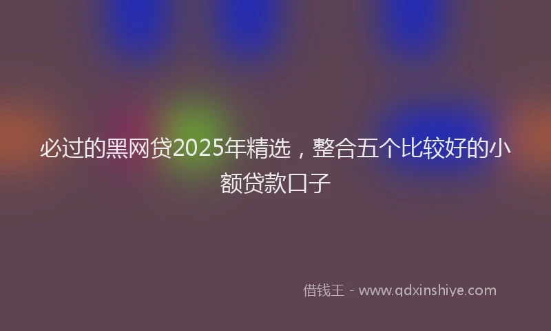 必过的黑网贷2025年精选，整合五个比较好的小额贷款口子