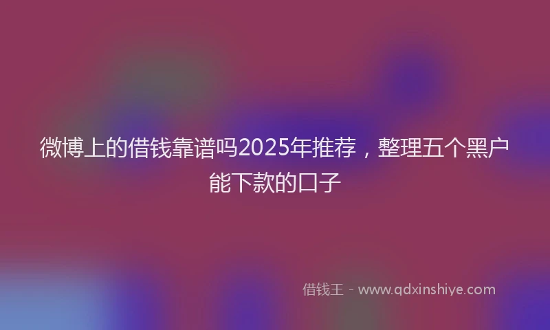 微博上的借钱靠谱吗2025年推荐，整理五个黑户能下款的口子