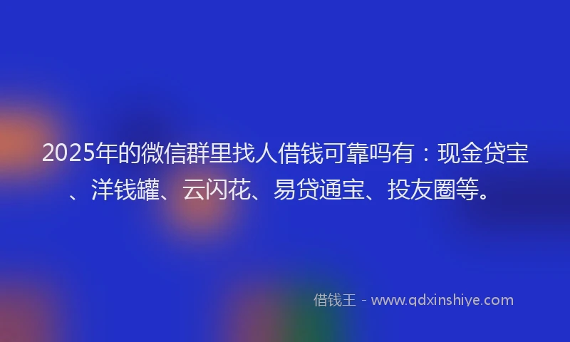 2025年的微信群里找人借钱可靠吗有：现金贷宝、洋钱罐、云闪花、易贷通宝、投友圈等。